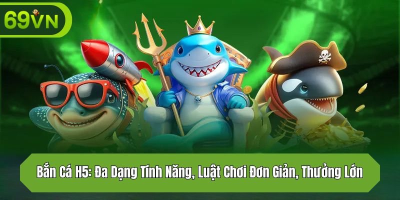 Bắn Cá H5: Đa Dạng Tính Năng, Luật Chơi Đơn Giản, Thưởng Lớn