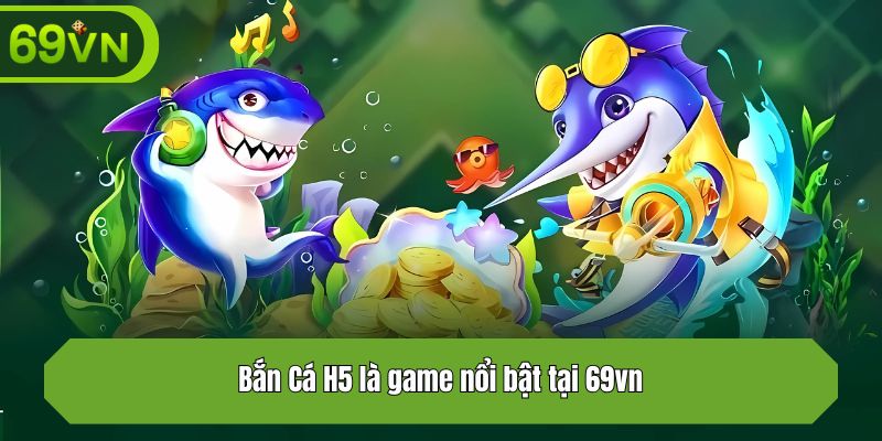 Bắn Cá H5 là game nổi bật tại 69vn