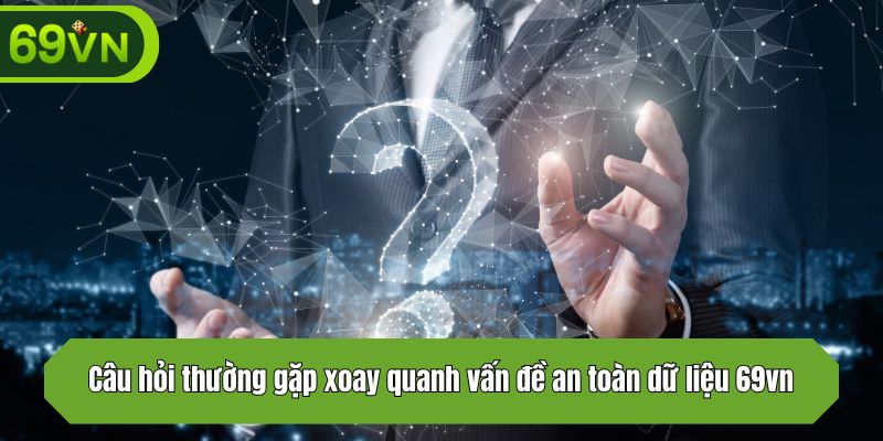 Câu hỏi thường gặp xoay quanh vấn đề an toàn dữ liệu 69vn