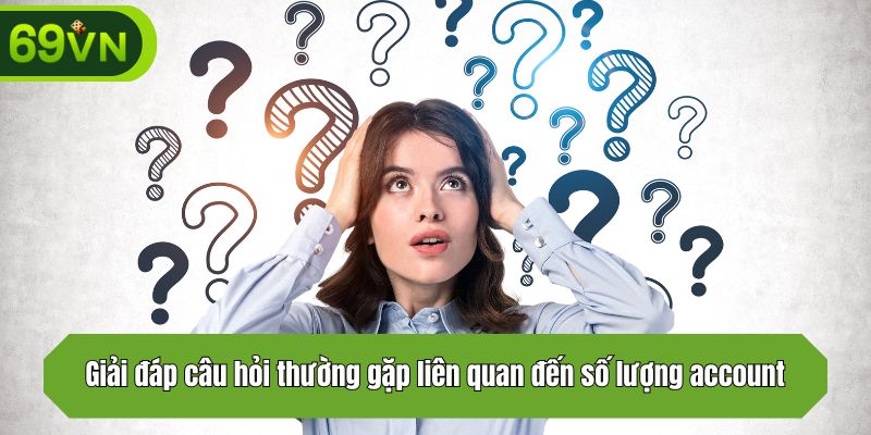 Giải đáp câu hỏi thường gặp liên quan đến số lượng account