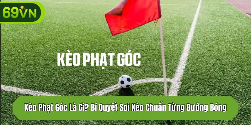 Kèo Phạt Góc Là Gì? Bí Quyết Soi Kèo Chuẩn Từng Đường Bóng